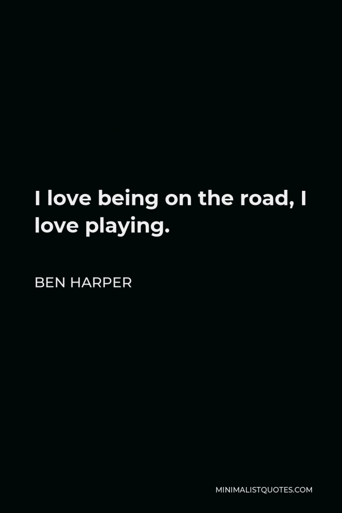 Ben Harper Quote - I love being on the road, I love playing.