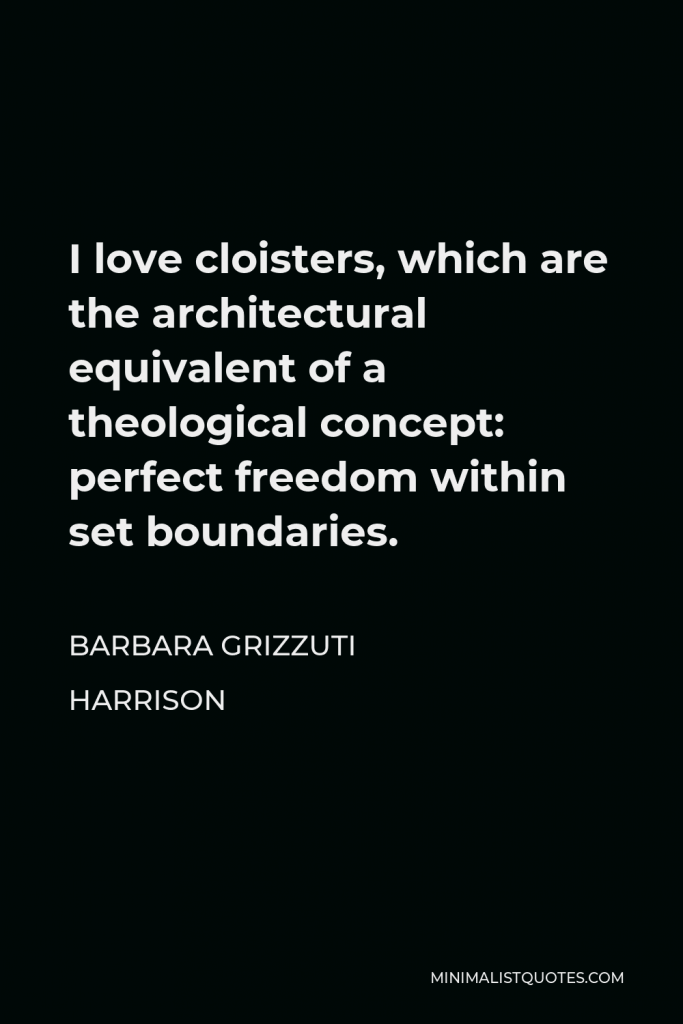 Barbara Grizzuti Harrison Quote - I love cloisters, which are the architectural equivalent of a theological concept: perfect freedom within set boundaries.