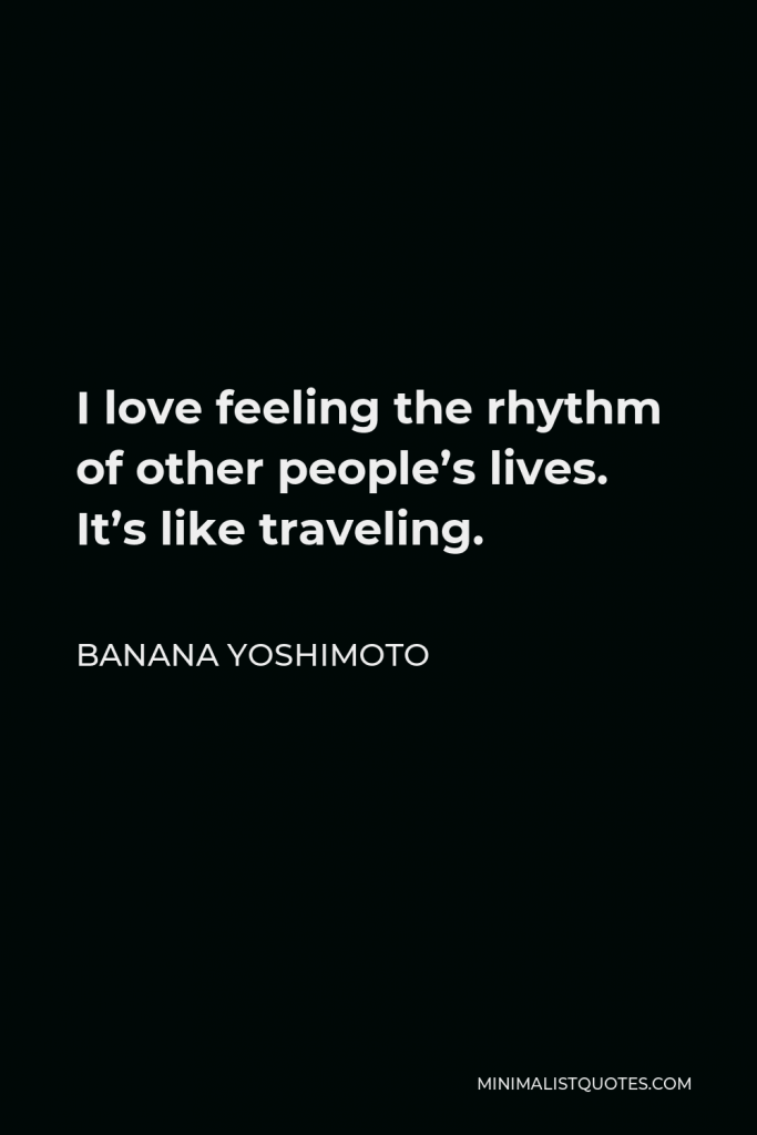Banana Yoshimoto Quote - I love feeling the rhythm of other people’s lives. It’s like traveling.