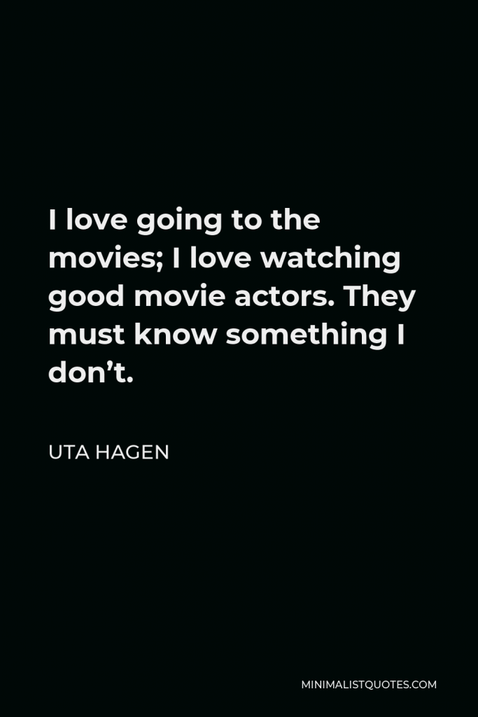 Uta Hagen Quote - I love going to the movies; I love watching good movie actors. They must know something I don’t.