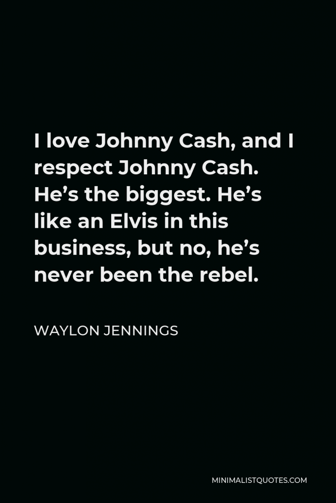 Waylon Jennings Quote - I love Johnny Cash, and I respect Johnny Cash. He’s the biggest. He’s like an Elvis in this business, but no, he’s never been the rebel.