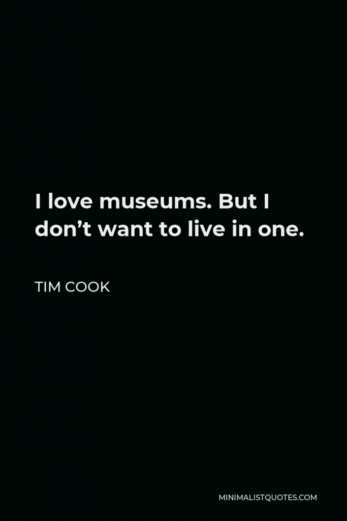 Tim Cook Quote - I love museums. But I don’t want to live in one.