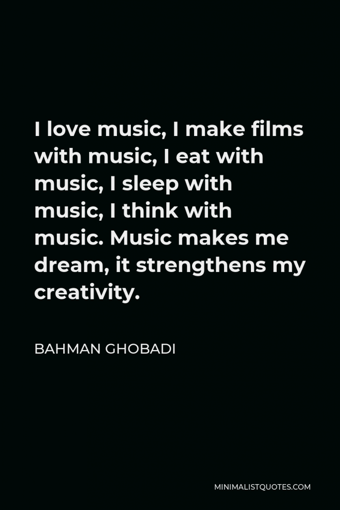 Bahman Ghobadi Quote - I love music, I make films with music, I eat with music, I sleep with music, I think with music. Music makes me dream, it strengthens my creativity.