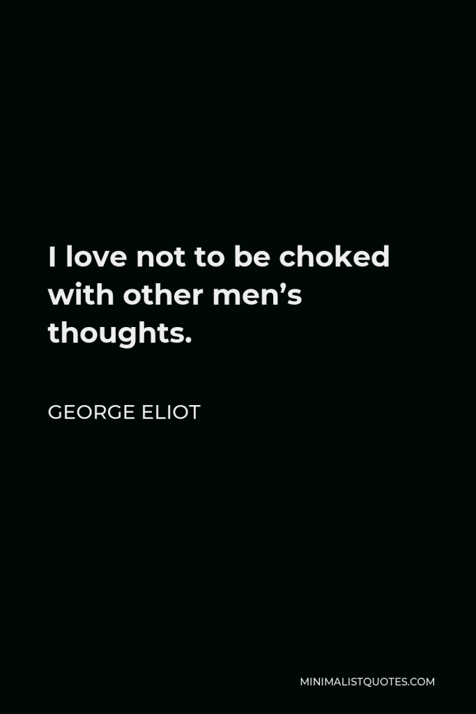 George Eliot Quote - I love not to be choked with other men’s thoughts.