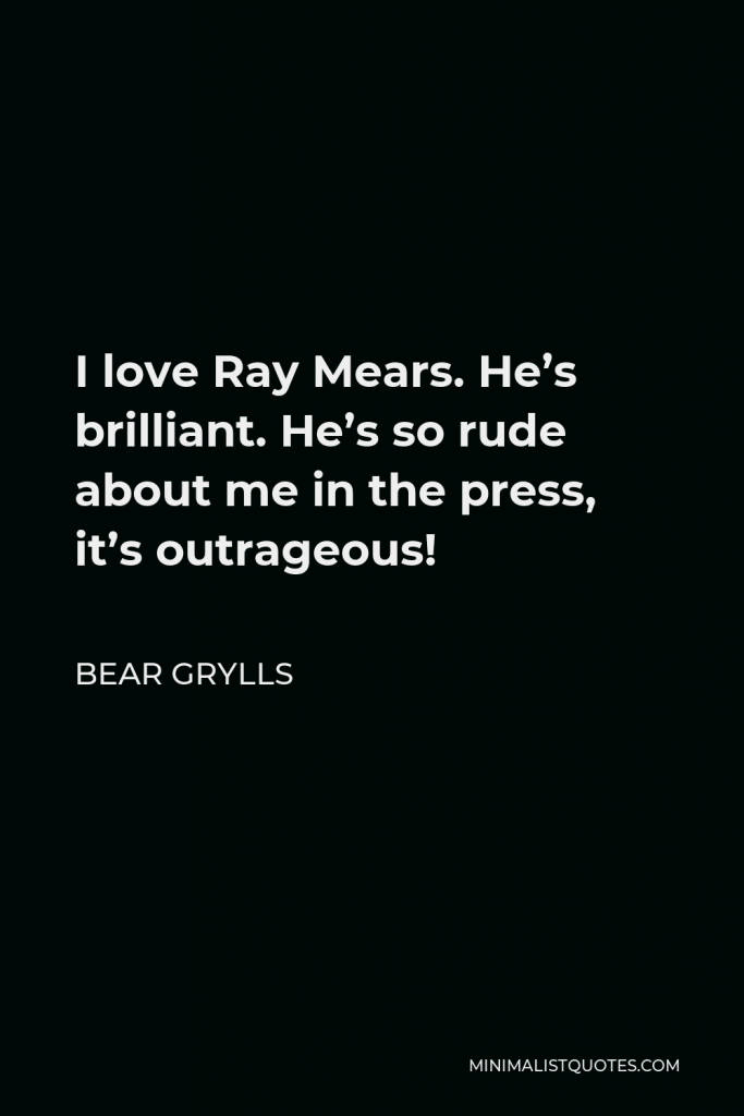 Bear Grylls Quote - I love Ray Mears. He’s brilliant. He’s so rude about me in the press, it’s outrageous!