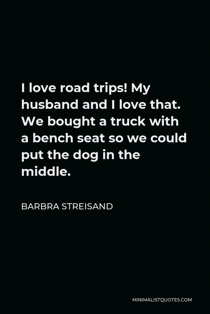 Barbra Streisand Quote - I love road trips! My husband and I love that. We bought a truck with a bench seat so we could put the dog in the middle.