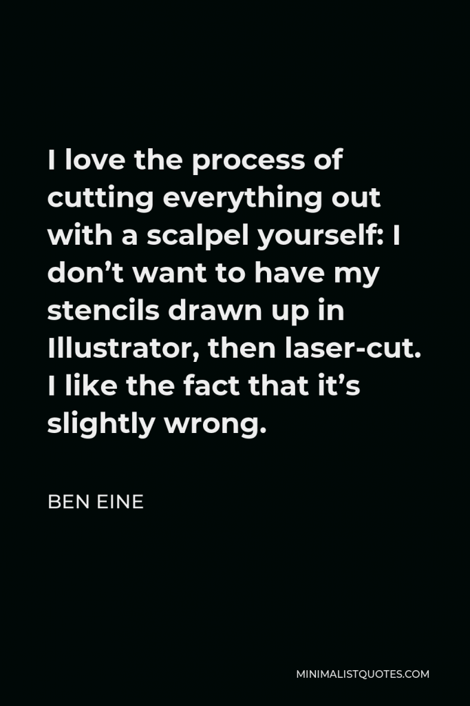 Ben Eine Quote - I love the process of cutting everything out with a scalpel yourself: I don’t want to have my stencils drawn up in Illustrator, then laser-cut. I like the fact that it’s slightly wrong.