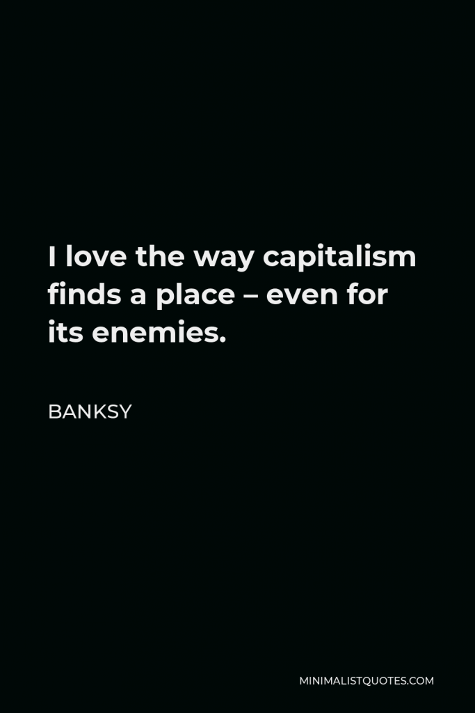 Banksy Quote - I love the way capitalism finds a place – even for its enemies.