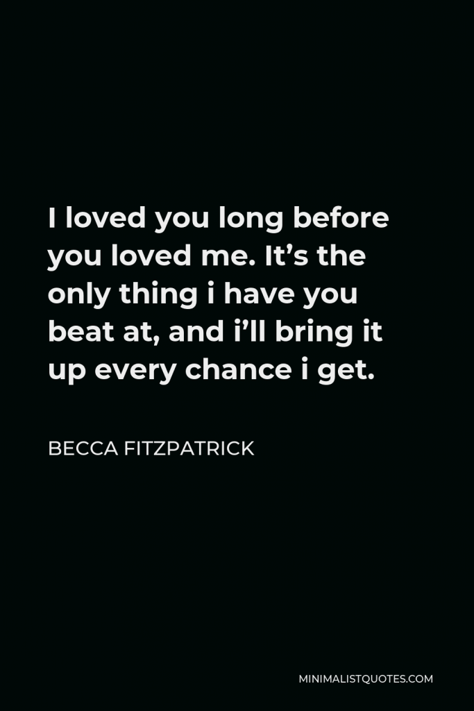Becca Fitzpatrick Quote - I loved you long before you loved me. It’s the only thing i have you beat at, and i’ll bring it up every chance i get.