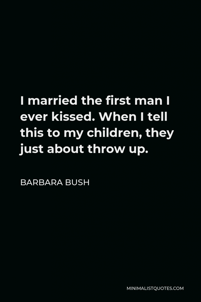Barbara Bush Quote - I married the first man I ever kissed. When I tell this to my children, they just about throw up.