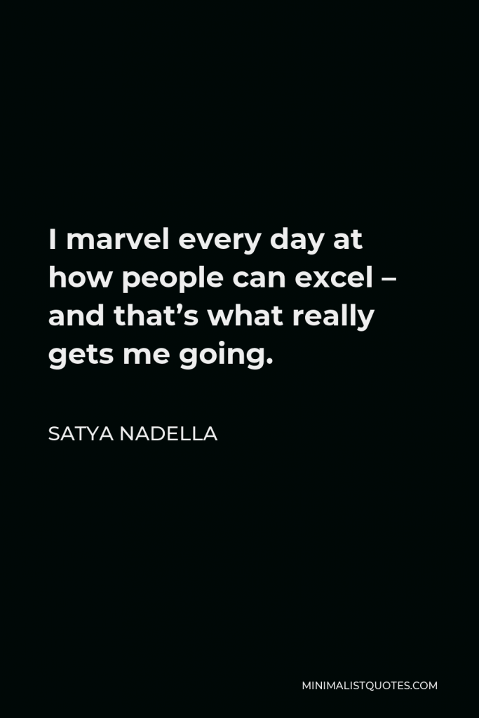 Satya Nadella Quote - I marvel every day at how people can excel – and that’s what really gets me going.