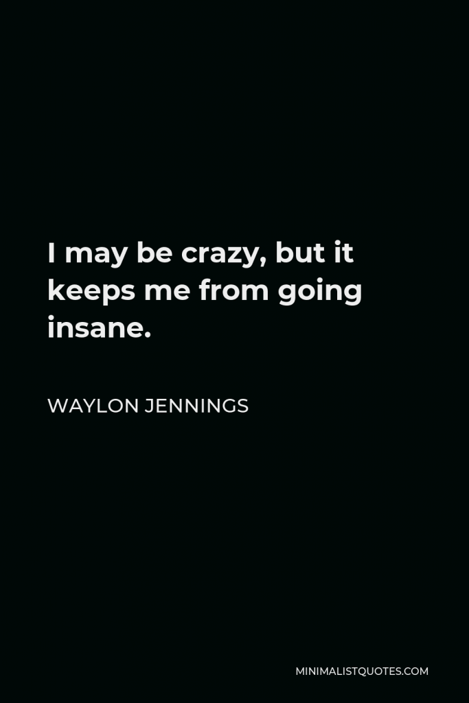 Waylon Jennings Quote - I may be crazy, but it keeps me from going insane.