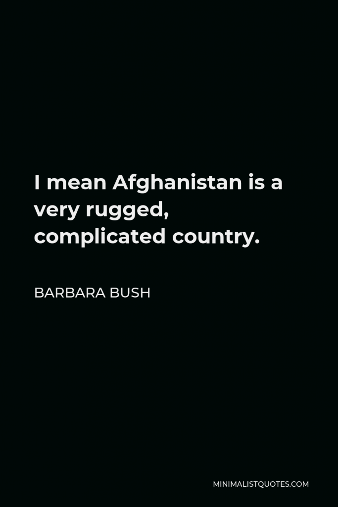 Barbara Bush Quote - I mean Afghanistan is a very rugged, complicated country.