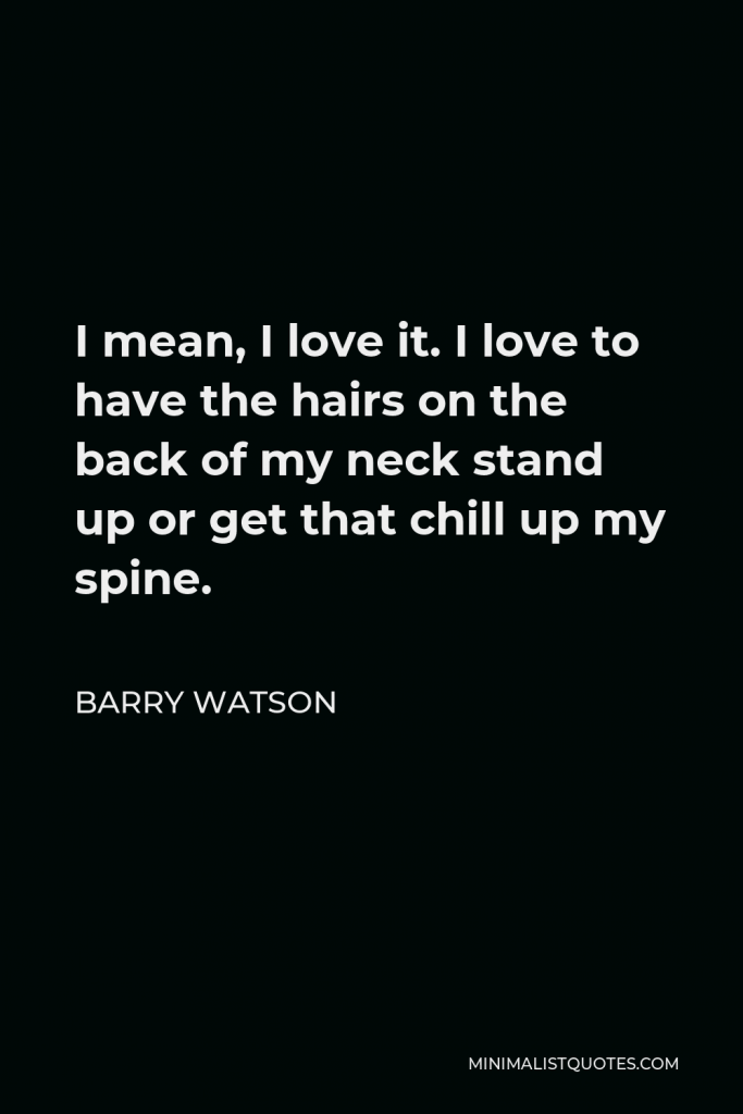 Barry Watson Quote - I mean, I love it. I love to have the hairs on the back of my neck stand up or get that chill up my spine.