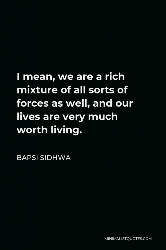 Bapsi Sidhwa Quote - I mean, we are a rich mixture of all sorts of forces as well, and our lives are very much worth living.