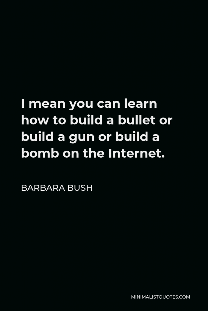 Barbara Bush Quote - I mean you can learn how to build a bullet or build a gun or build a bomb on the Internet.