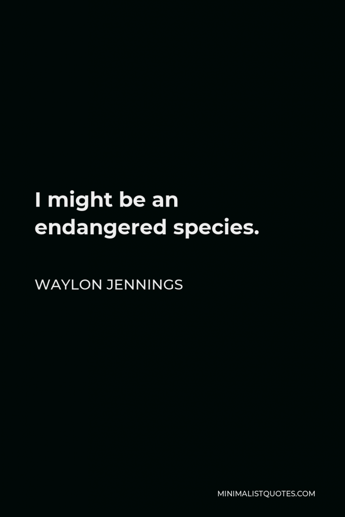 Waylon Jennings Quote - I might be an endangered species.