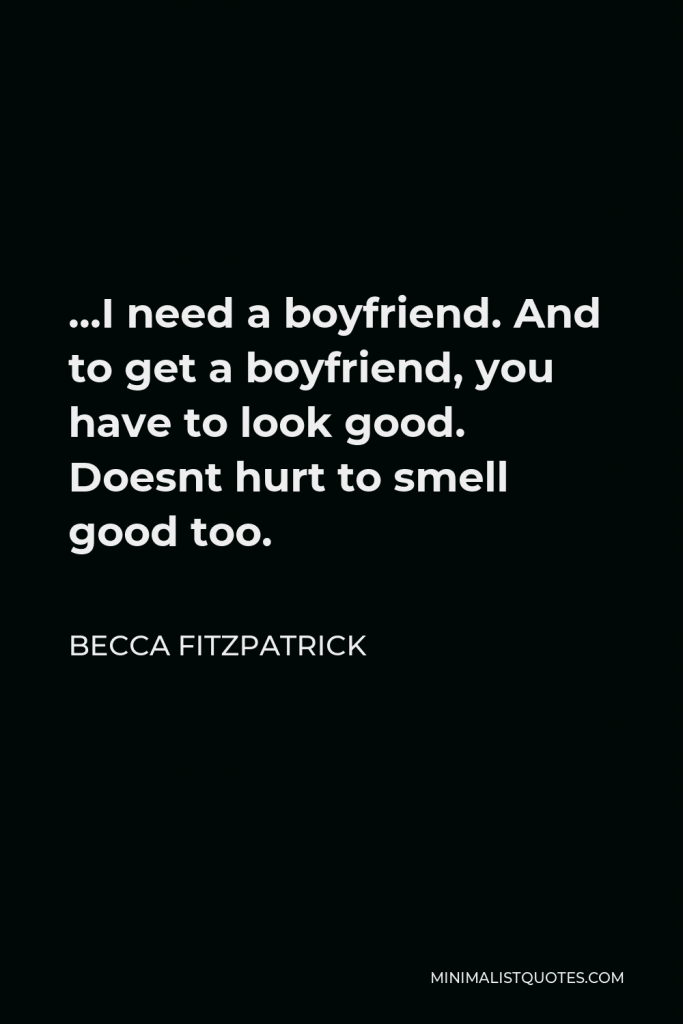 Becca Fitzpatrick Quote - …I need a boyfriend. And to get a boyfriend, you have to look good. Doesnt hurt to smell good too.