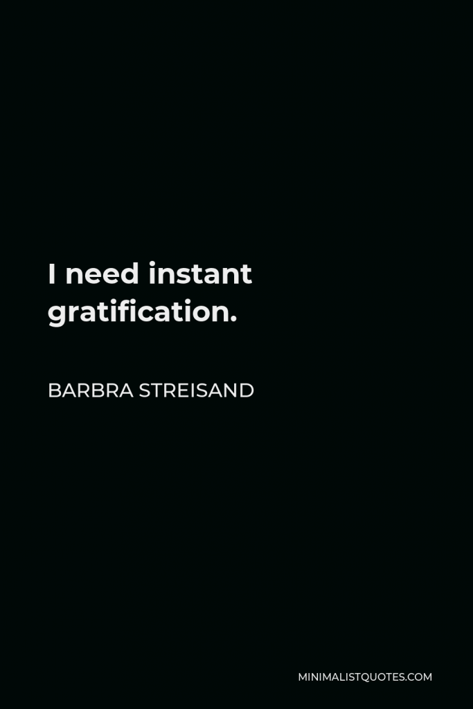 Barbra Streisand Quote - I need instant gratification.