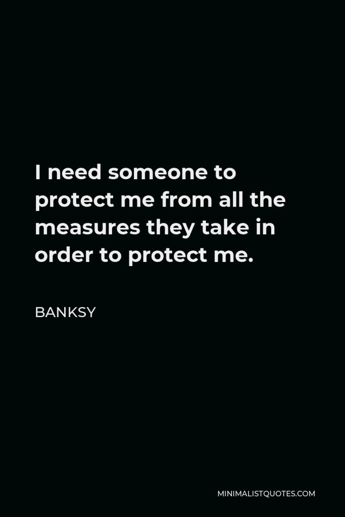 Banksy Quote - I need someone to protect me from all the measures they take in order to protect me.