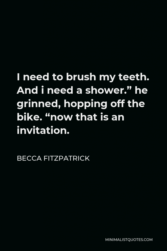 Becca Fitzpatrick Quote - I need to brush my teeth. And i need a shower.” he grinned, hopping off the bike. “now that is an invitation.