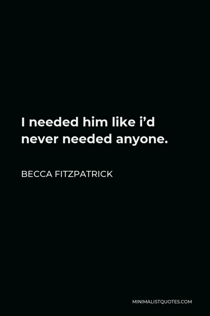 Becca Fitzpatrick Quote - I needed him like i’d never needed anyone.