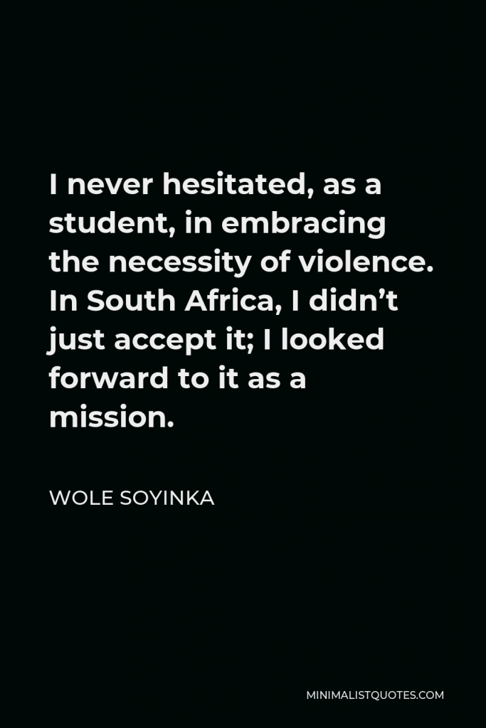 Wole Soyinka Quote - I never hesitated, as a student, in embracing the necessity of violence. In South Africa, I didn’t just accept it; I looked forward to it as a mission.