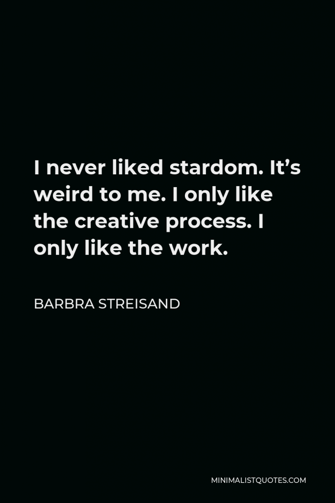 Barbra Streisand Quote - I never liked stardom. It’s weird to me. I only like the creative process. I only like the work.
