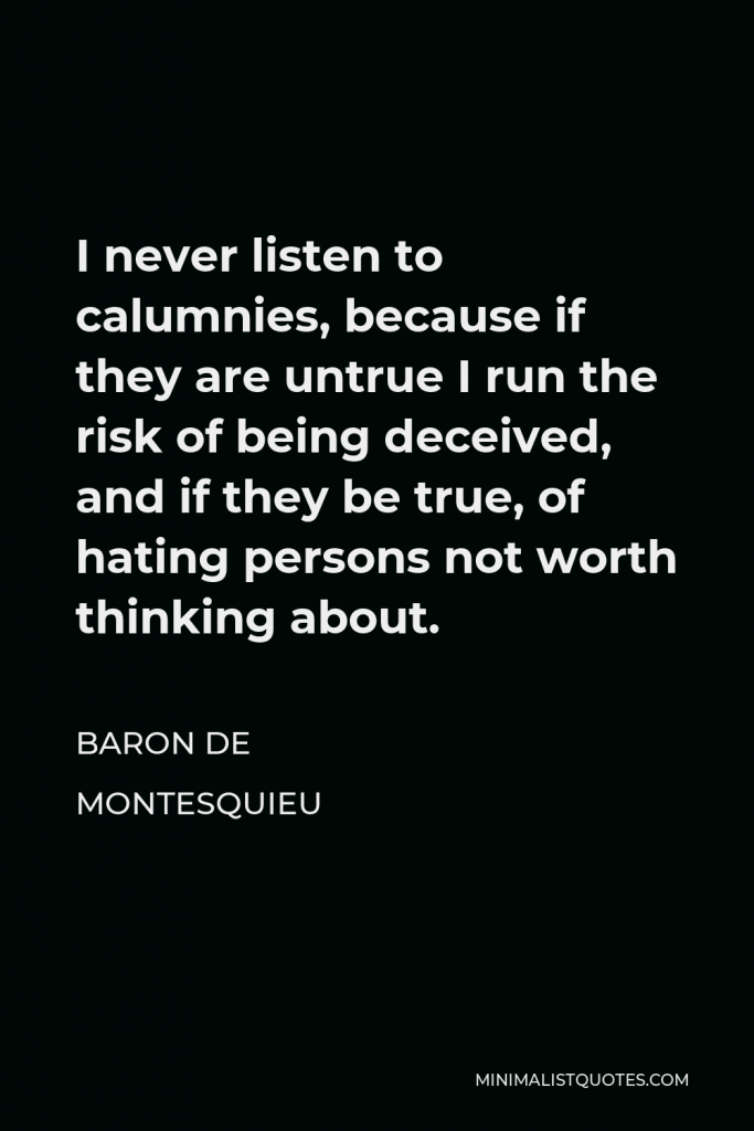 Baron de Montesquieu Quote - I never listen to calumnies, because if they are untrue I run the risk of being deceived, and if they be true, of hating persons not worth thinking about.