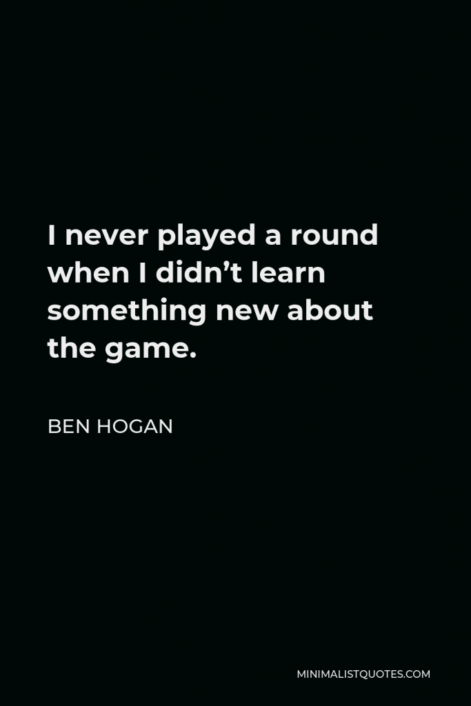 Ben Hogan Quote - I never played a round when I didn’t learn something new about the game.