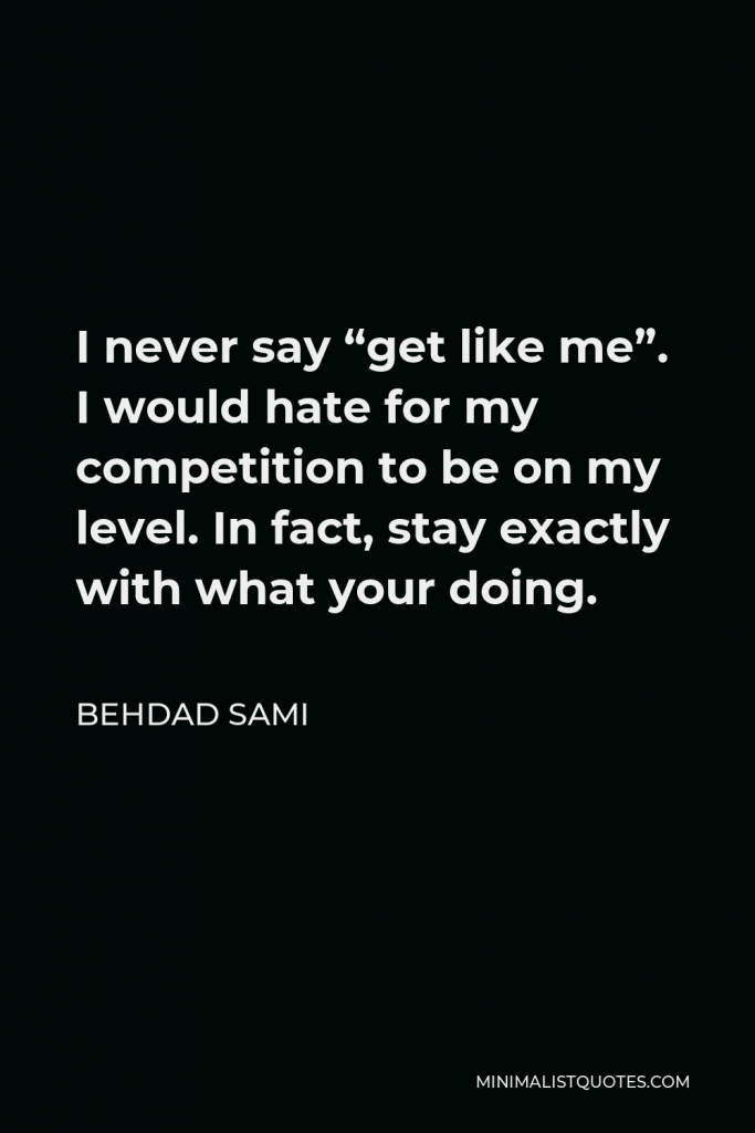 Behdad Sami Quote - I never say “get like me”. I would hate for my competition to be on my level. In fact, stay exactly with what your doing.