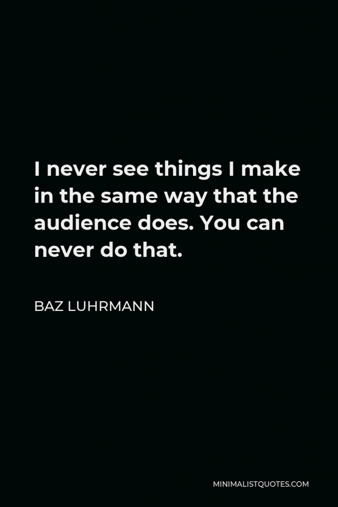 Baz Luhrmann Quote - I never see things I make in the same way that the audience does. You can never do that.