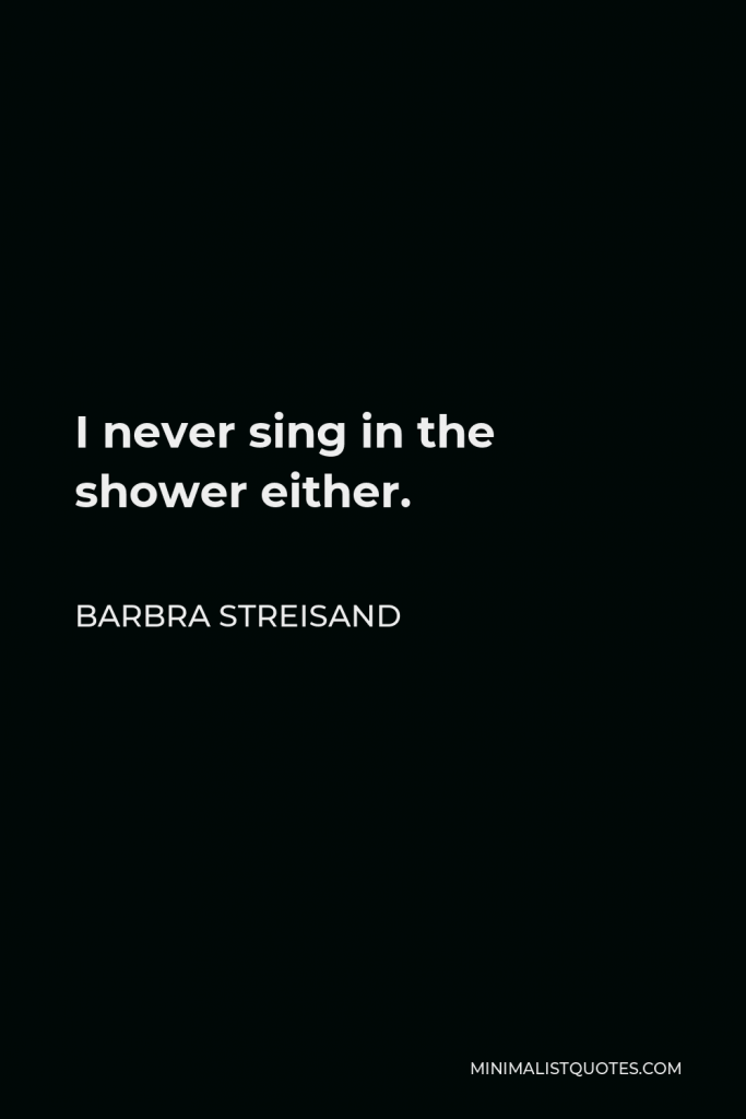 Barbra Streisand Quote - I never sing in the shower either.