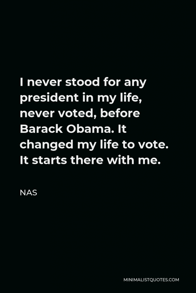 Nas Quote - I never stood for any president in my life, never voted, before Barack Obama. It changed my life to vote. It starts there with me.
