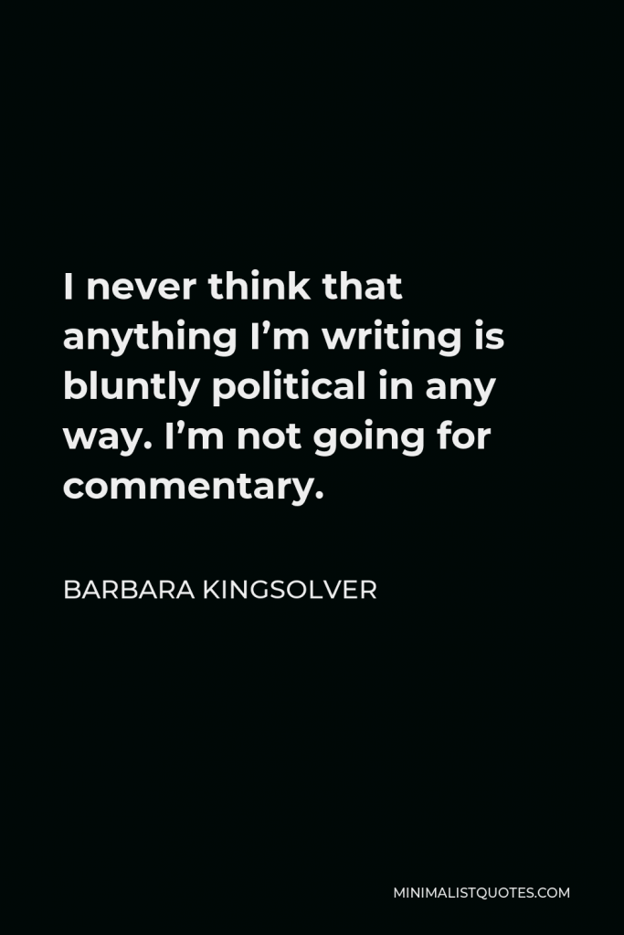 Barbara Kingsolver Quote - I never think that anything I’m writing is bluntly political in any way. I’m not going for commentary.