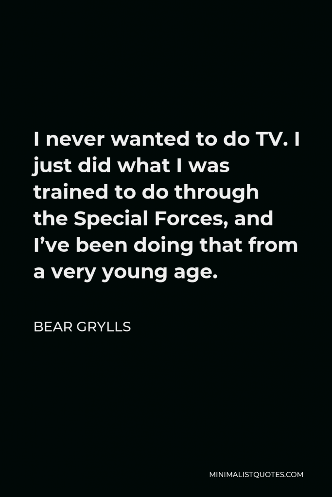 Bear Grylls Quote - I never wanted to do TV. I just did what I was trained to do through the Special Forces, and I’ve been doing that from a very young age.