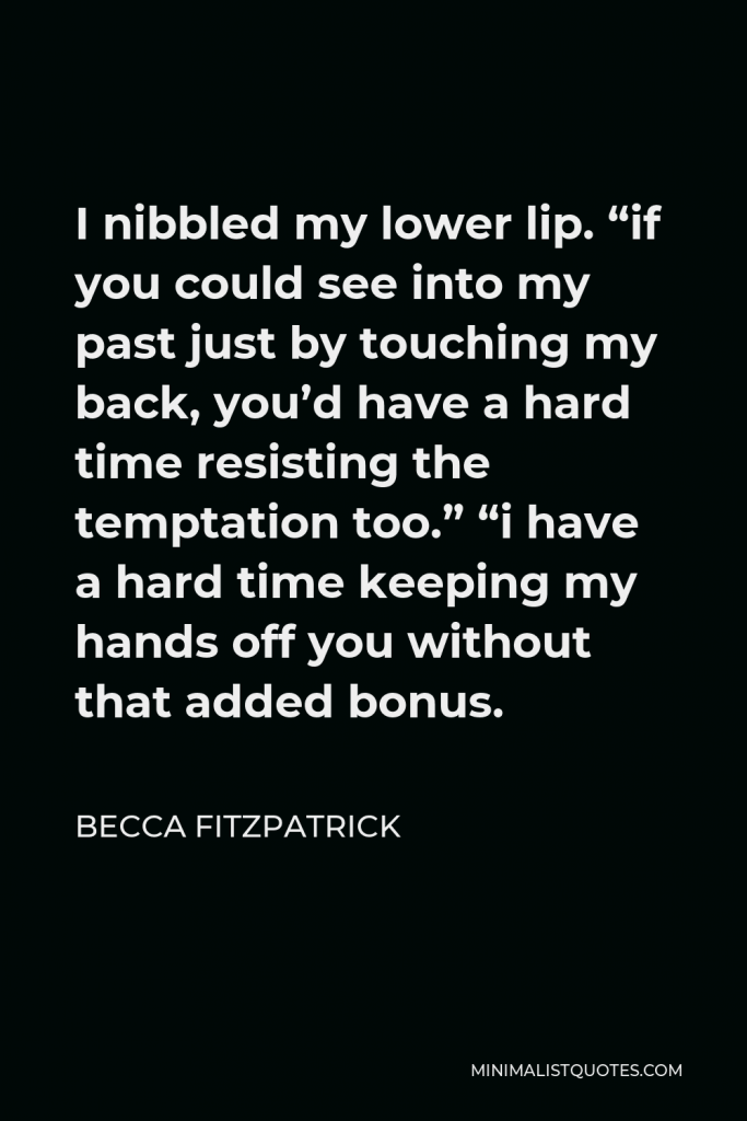 Becca Fitzpatrick Quote - I nibbled my lower lip. “if you could see into my past just by touching my back, you’d have a hard time resisting the temptation too.” “i have a hard time keeping my hands off you without that added bonus.