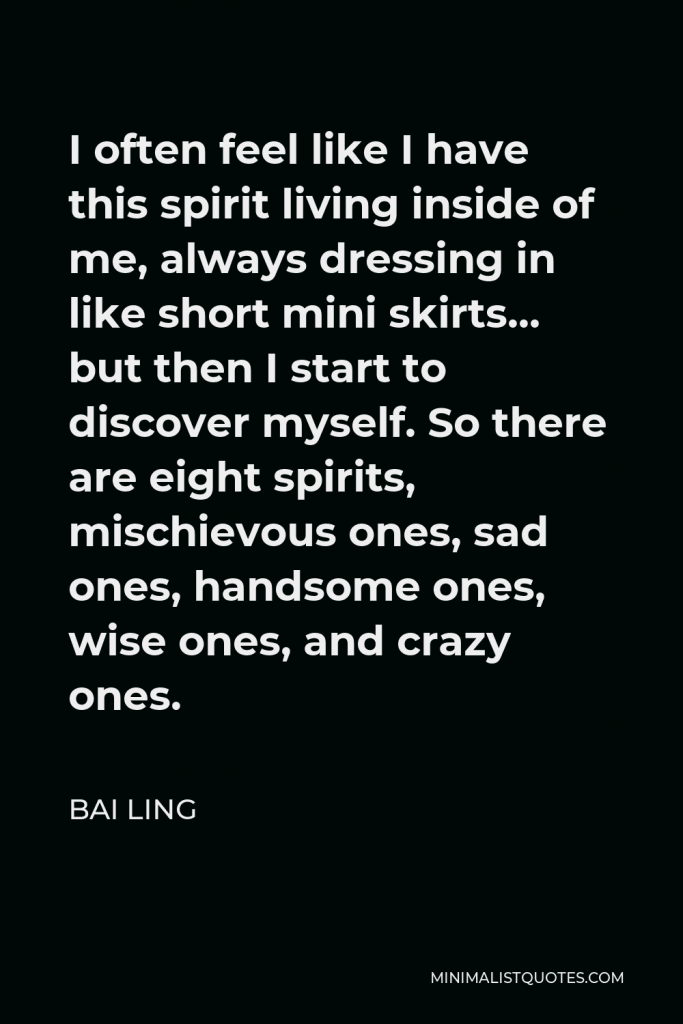 Bai Ling Quote - I often feel like I have this spirit living inside of me, always dressing in like short mini skirts… but then I start to discover myself. So there are eight spirits, mischievous ones, sad ones, handsome ones, wise ones, and crazy ones.