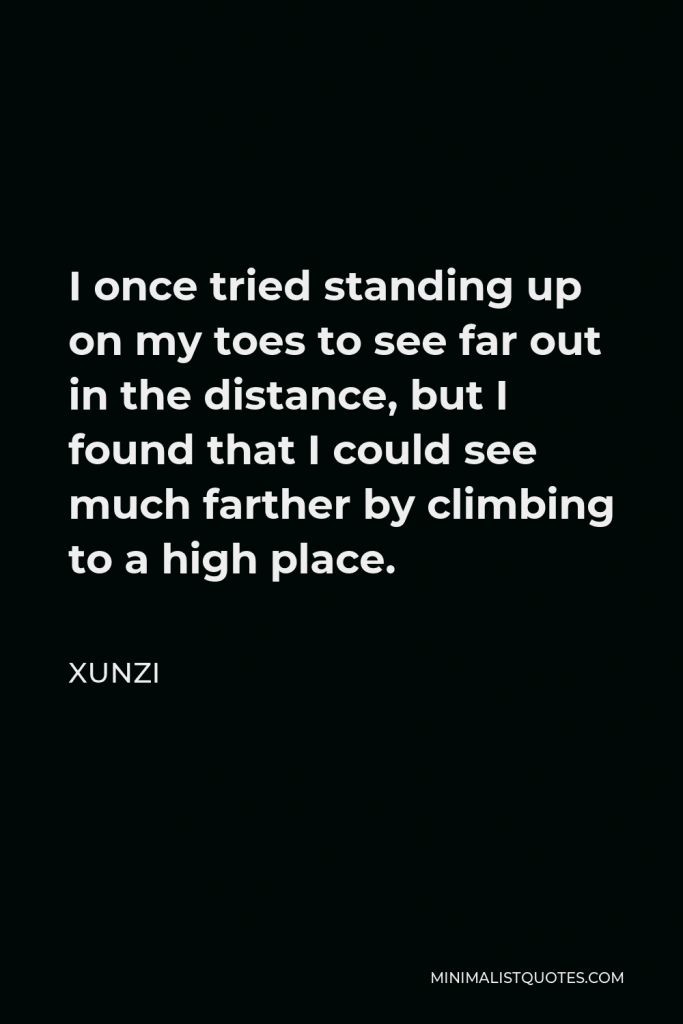Xunzi Quote - I once tried standing up on my toes to see far out in the distance, but I found that I could see much farther by climbing to a high place.