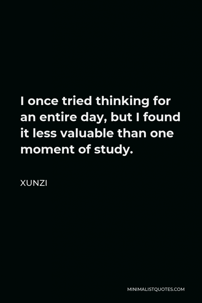 Xunzi Quote - I once tried thinking for an entire day, but I found it less valuable than one moment of study.