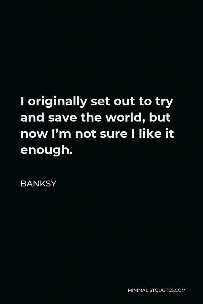 Banksy Quote - I originally set out to try and save the world, but now I’m not sure I like it enough.