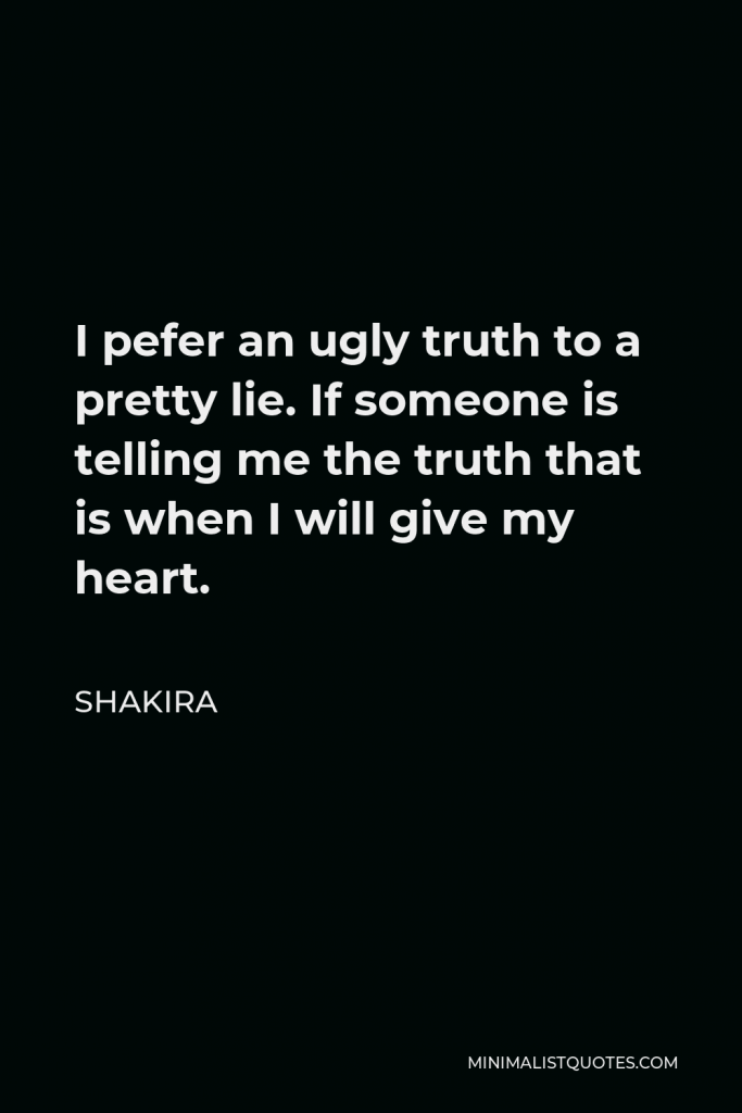 Shakira Quote - I pefer an ugly truth to a pretty lie. If someone is telling me the truth that is when I will give my heart.