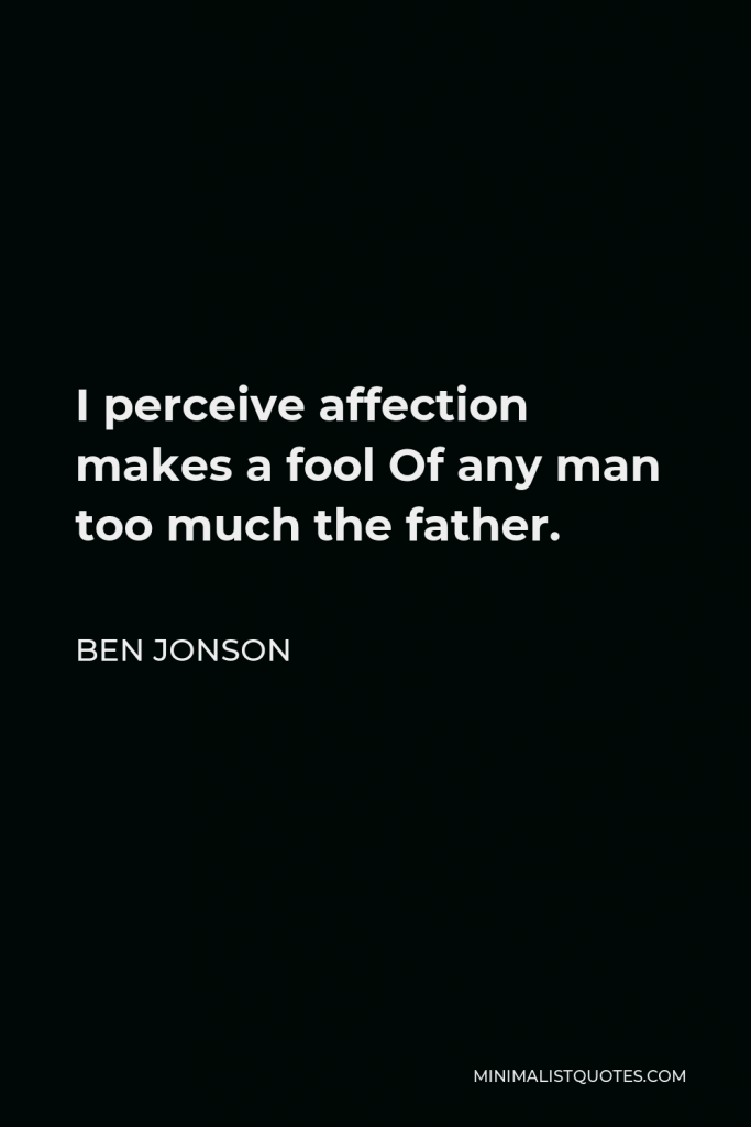 Ben Jonson Quote - I perceive affection makes a fool Of any man too much the father.