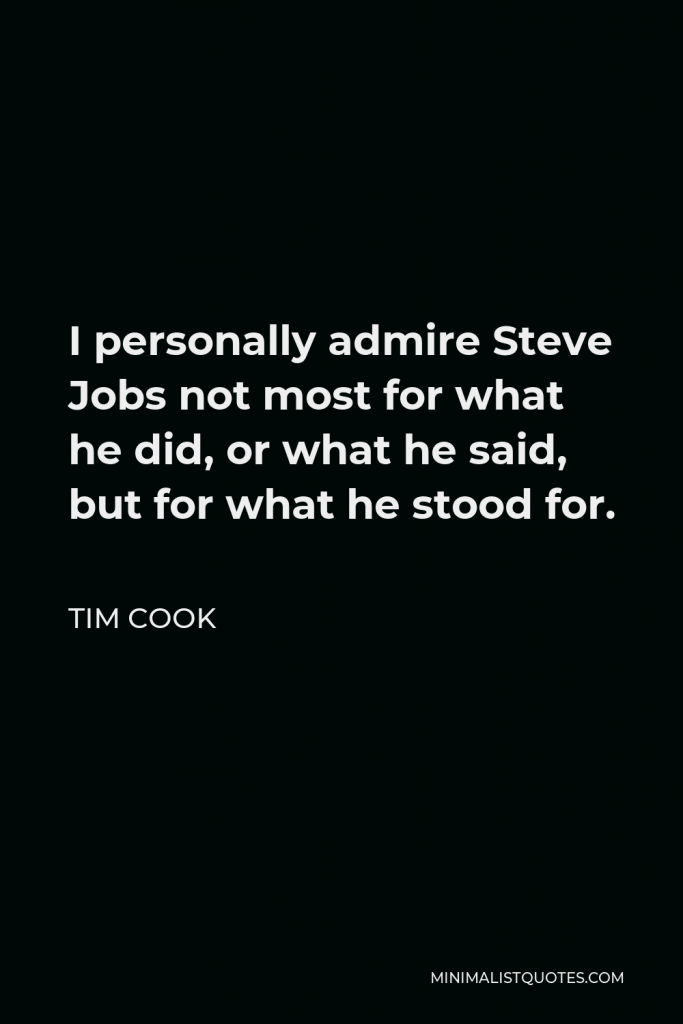 Tim Cook Quote - I personally admire Steve Jobs not most for what he did, or what he said, but for what he stood for.