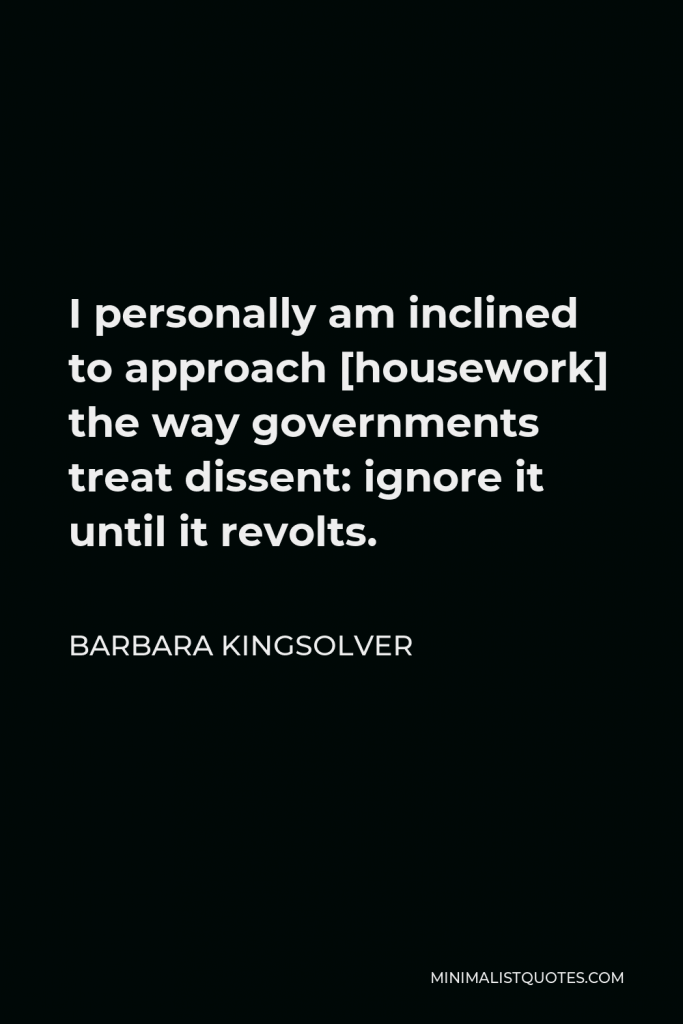 Barbara Kingsolver Quote - I personally am inclined to approach [housework] the way governments treat dissent: ignore it until it revolts.