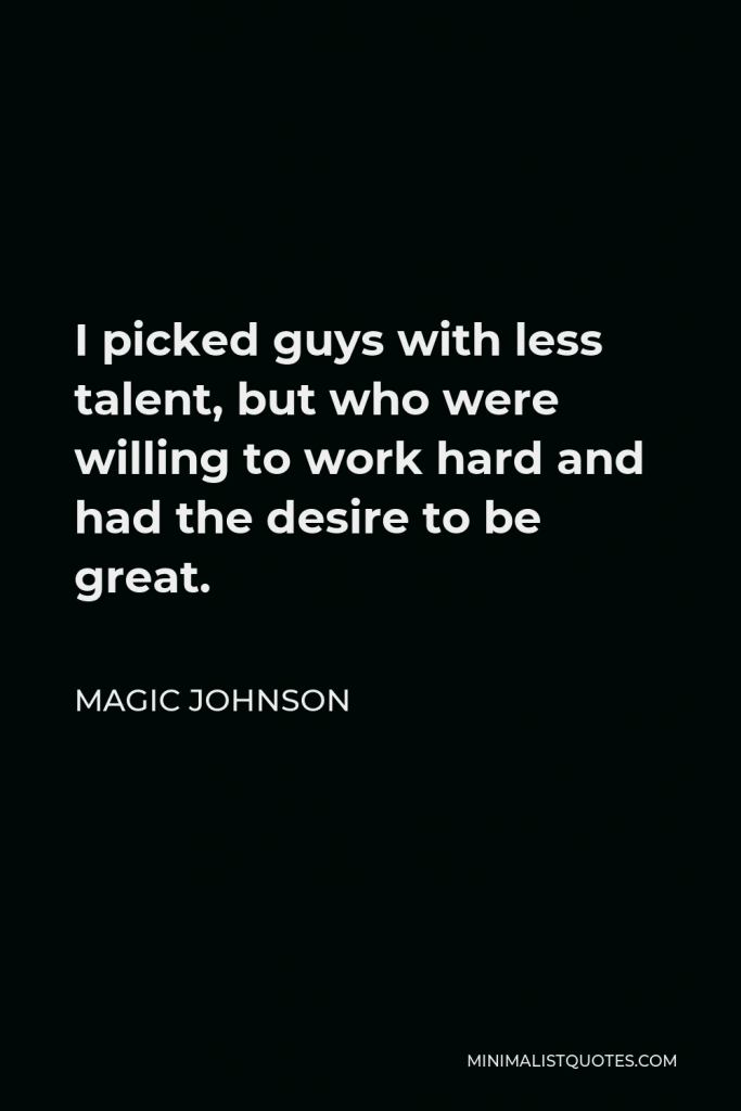 Magic Johnson Quote - I picked guys with less talent, but who were willing to work hard and had the desire to be great.