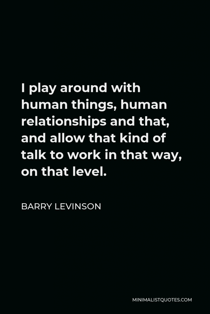 Barry Levinson Quote - I play around with human things, human relationships and that, and allow that kind of talk to work in that way, on that level.