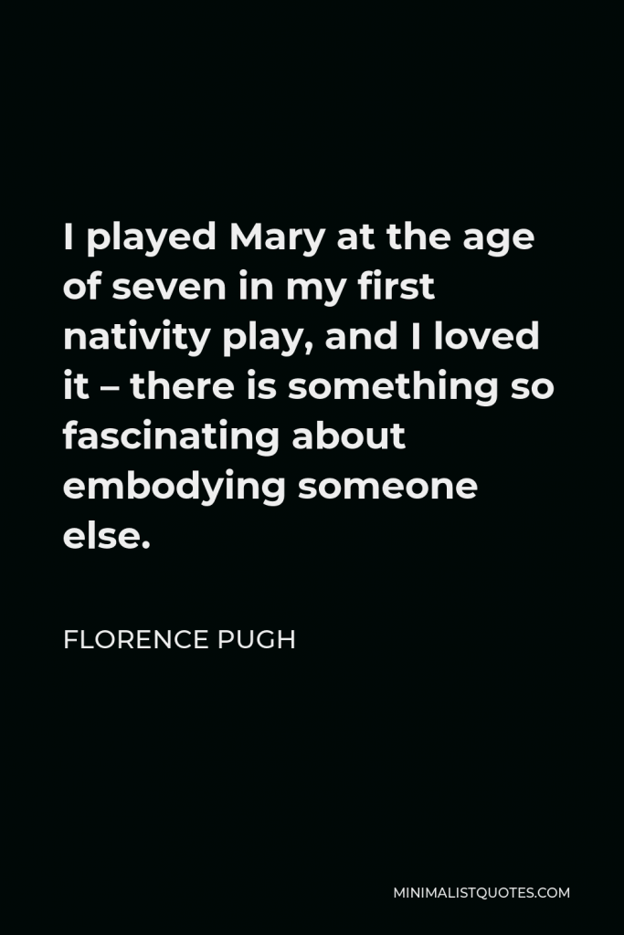 Florence Pugh Quote - I played Mary at the age of seven in my first nativity play, and I loved it – there is something so fascinating about embodying someone else.