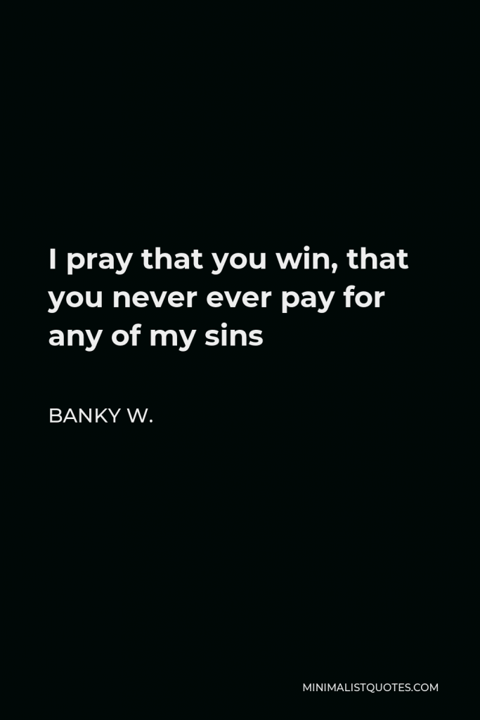 Banky W. Quote - I pray that you win, that you never ever pay for any of my sins