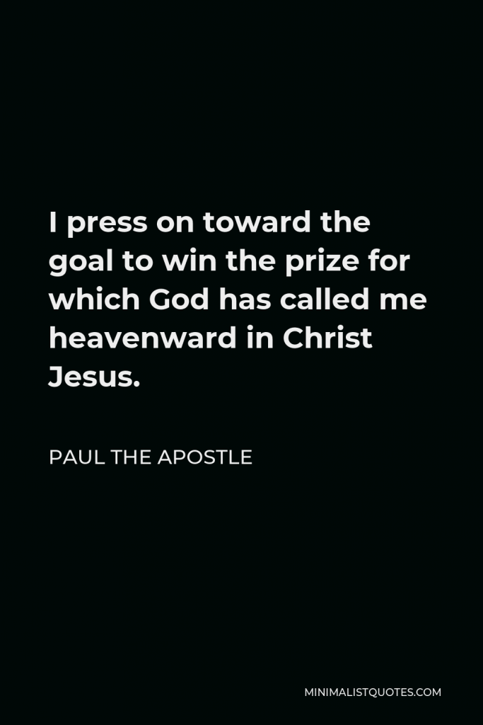 Paul the Apostle Quote - I press on toward the goal to win the prize for which God has called me heavenward in Christ Jesus.